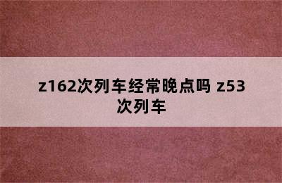 z162次列车经常晚点吗 z53次列车